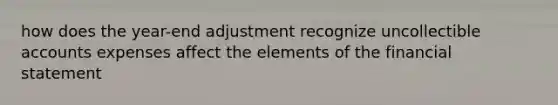 how does the year-end adjustment recognize uncollectible accounts expenses affect the elements of the financial statement