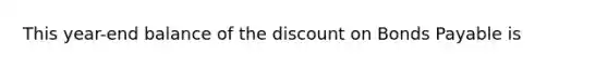 This year-end balance of the dis<a href='https://www.questionai.com/knowledge/kIt7oUhyhX-count-on' class='anchor-knowledge'>count on</a> <a href='https://www.questionai.com/knowledge/kvHJpN4vyZ-bonds-payable' class='anchor-knowledge'>bonds payable</a> is