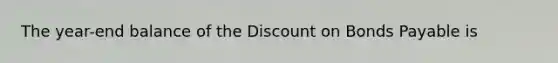 The year-end balance of the Dis<a href='https://www.questionai.com/knowledge/kIt7oUhyhX-count-on' class='anchor-knowledge'>count on</a> <a href='https://www.questionai.com/knowledge/kvHJpN4vyZ-bonds-payable' class='anchor-knowledge'>bonds payable</a> is