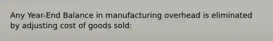 Any Year-End Balance in manufacturing overhead is eliminated by adjusting cost of goods sold: