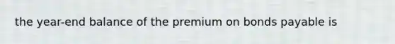 the year-end balance of the premium on bonds payable is