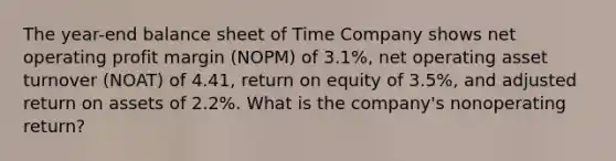 The year-end balance sheet of Time Company shows net operating profit margin (NOPM) of 3.1%, net operating asset turnover (NOAT) of 4.41, return on equity of 3.5%, and adjusted return on assets of 2.2%. What is the company's nonoperating return?