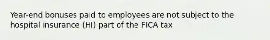 Year-end bonuses paid to employees are not subject to the hospital insurance (HI) part of the FICA tax