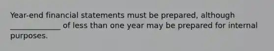 Year-end financial statements must be prepared, although _____________ of less than one year may be prepared for internal purposes.