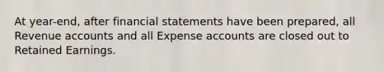 At year-end, after financial statements have been prepared, all Revenue accounts and all Expense accounts are closed out to Retained Earnings.