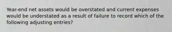 Year-end net assets would be overstated and current expenses would be understated as a result of failure to record which of the following <a href='https://www.questionai.com/knowledge/kGxhM5fzgy-adjusting-entries' class='anchor-knowledge'>adjusting entries</a>?