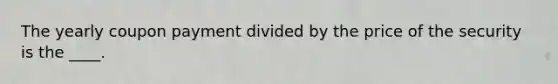 The yearly coupon payment divided by the price of the security is the ____.