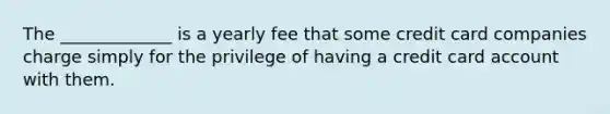 The _____________ is a yearly fee that some credit card companies charge simply for the privilege of having a credit card account with them.