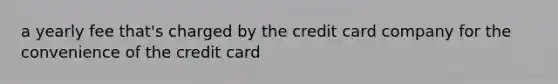 a yearly fee that's charged by the credit card company for the convenience of the credit card