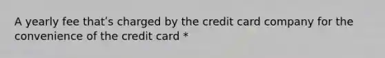 A yearly fee thatʹs charged by the credit card company for the convenience of the credit card *