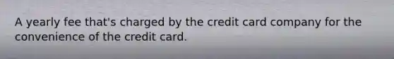 A yearly fee that's charged by the credit card company for the convenience of the credit card.