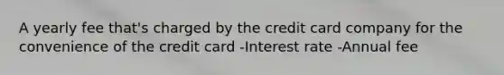 A yearly fee that's charged by the credit card company for the convenience of the credit card -Interest rate -Annual fee