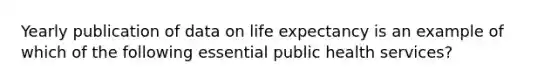 Yearly publication of data on life expectancy is an example of which of the following essential public health services?