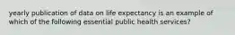 yearly publication of data on life expectancy is an example of which of the following essential public health services?