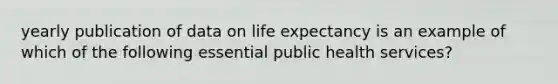 yearly publication of data on life expectancy is an example of which of the following essential public health services?