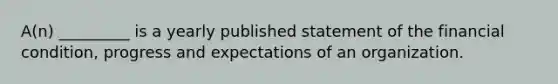 A(n) _________ is a yearly published statement of the financial condition, progress and expectations of an organization.