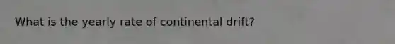 What is the yearly rate of continental drift?