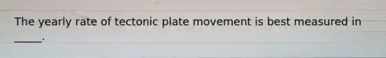 The yearly rate of tectonic plate movement is best measured in _____.