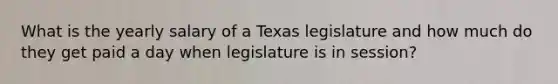 What is the yearly salary of a Texas legislature and how much do they get paid a day when legislature is in session?