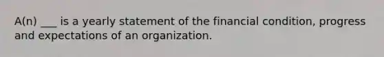 A(n) ___ is a yearly statement of the financial condition, progress and expectations of an organization.