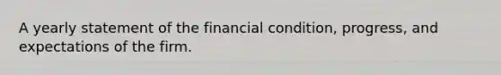 A yearly statement of the financial condition, progress, and expectations of the firm.