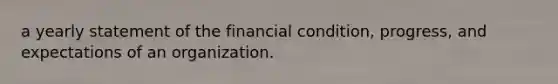 a yearly statement of the financial condition, progress, and expectations of an organization.