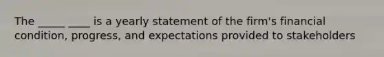 The _____ ____ is a yearly statement of the firm's financial condition, progress, and expectations provided to stakeholders