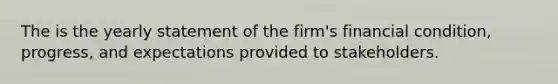 The is the yearly statement of the firm's financial condition, progress, and expectations provided to stakeholders.