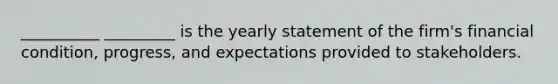 __________ _________ is the yearly statement of the firm's financial condition, progress, and expectations provided to stakeholders.