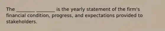 The ________ ________ is the yearly statement of the firm's financial condition, progress, and expectations provided to stakeholders.