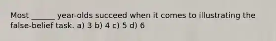 Most ______ year-olds succeed when it comes to illustrating the false-belief task. a) 3 b) 4 c) 5 d) 6