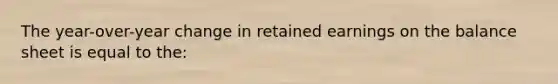 The year-over-year change in retained earnings on the balance sheet is equal to the: