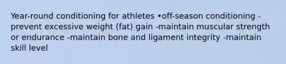 Year-round conditioning for athletes •off-season conditioning -prevent excessive weight (fat) gain -maintain muscular strength or endurance -maintain bone and ligament integrity -maintain skill level