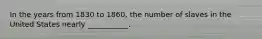 In the years from 1830 to 1860, the number of slaves in the United States nearly ___________.