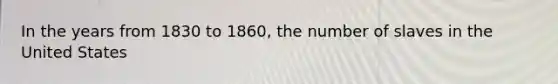 In the years from 1830 to 1860, the number of slaves in the United States