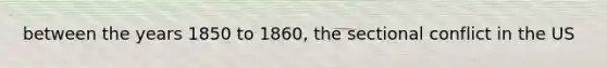 between the years 1850 to 1860, the sectional conflict in the US