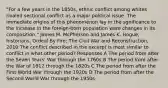 "For a few years in the 1850s, ethnic conflict among whites rivaled sectional conflict as a major political issue. The immediate origins of this phenomenon lay in the sgnificance to the increase in the foreign-born population were changes in its composition." James M. McPherson and James K. Hogue, historians, Ordeal By Fire: The Civil War and Reconstruction, 2010 The conflict described in the excerpt is most similar to conflict in what other period? Responses A The period from after the Seven Years' War through the 1760s B The period from after the War of 1812 through the 1820s C The period from after the First World War through the 1920s D The period from after the Second World War through the 1950s