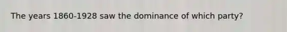 The years 1860-1928 saw the dominance of which party?