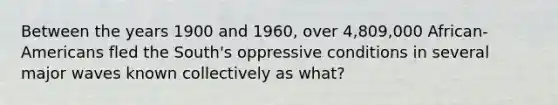 Between the years 1900 and 1960, over 4,809,000 African-Americans fled the South's oppressive conditions in several major waves known collectively as what?