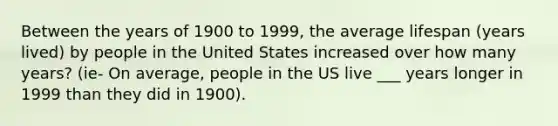 Between the years of 1900 to 1999, the average lifespan (years lived) by people in the United States increased over how many years? (ie- On average, people in the US live ___ years longer in 1999 than they did in 1900).