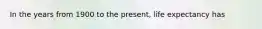 In the years from 1900 to the present, life expectancy has
