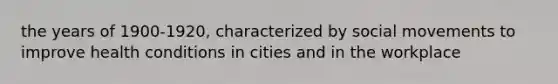 the years of 1900-1920, characterized by social movements to improve health conditions in cities and in the workplace