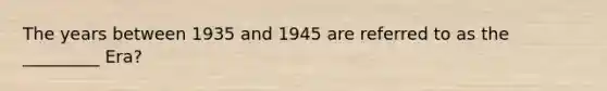 The years between 1935 and 1945 are referred to as the _________ Era?