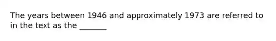 The years between 1946 and approximately 1973 are referred to in the text as the _______