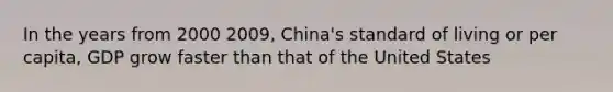 In the years from 2000 2009, China's standard of living or per capita, GDP grow faster than that of the United States