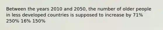 Between the years 2010 and 2050, the number of older people in less developed countries is supposed to increase by 71% 250% 16% 150%