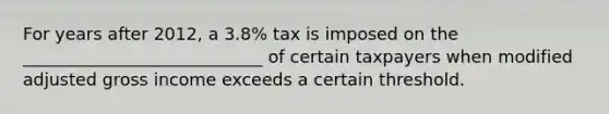 For years after 2012, a 3.8% tax is imposed on the ____________________________ of certain taxpayers when modified adjusted gross income exceeds a certain threshold.