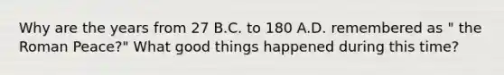 Why are the years from 27 B.C. to 180 A.D. remembered as " the Roman Peace?" What good things happened during this time?