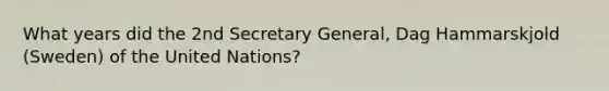 What years did the 2nd Secretary General, Dag Hammarskjold (Sweden) of the United Nations?