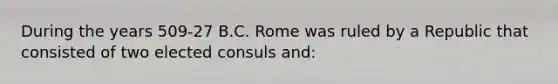 During the years 509-27 B.C. Rome was ruled by a Republic that consisted of two elected consuls and: